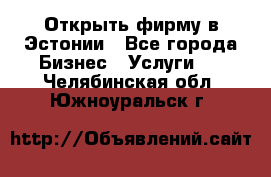 Открыть фирму в Эстонии - Все города Бизнес » Услуги   . Челябинская обл.,Южноуральск г.